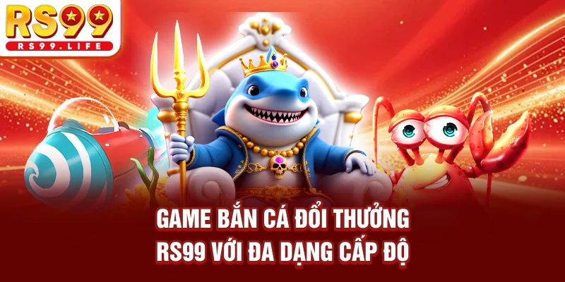 Game bắn cá đổi thưởng RS99 với đa dạng cấp độ